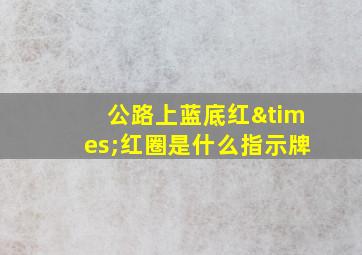 公路上蓝底红×红圈是什么指示牌