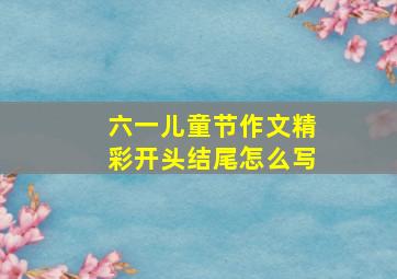 六一儿童节作文精彩开头结尾怎么写