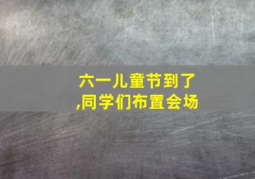 六一儿童节到了,同学们布置会场