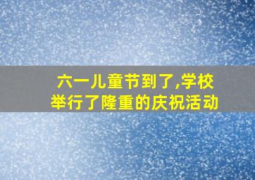 六一儿童节到了,学校举行了隆重的庆祝活动