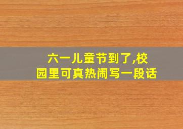 六一儿童节到了,校园里可真热闹写一段话