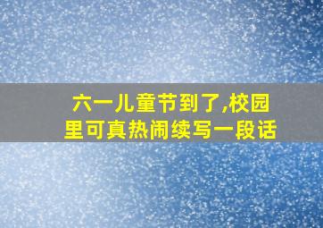 六一儿童节到了,校园里可真热闹续写一段话