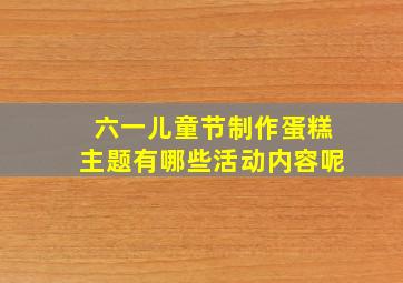 六一儿童节制作蛋糕主题有哪些活动内容呢