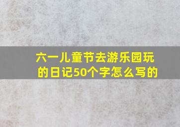 六一儿童节去游乐园玩的日记50个字怎么写的