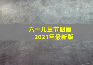 六一儿童节图画2021年最新版