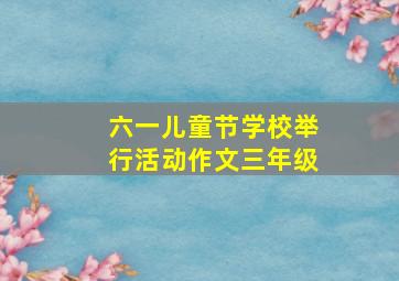 六一儿童节学校举行活动作文三年级