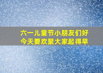 六一儿童节小朋友们好今天要欢聚大家起得早