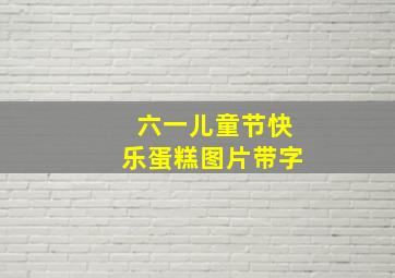 六一儿童节快乐蛋糕图片带字