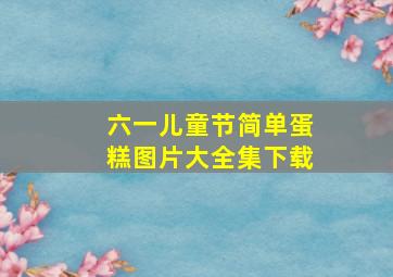 六一儿童节简单蛋糕图片大全集下载