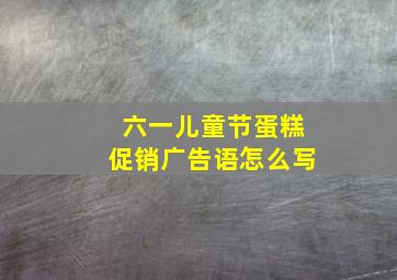 六一儿童节蛋糕促销广告语怎么写