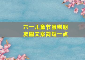 六一儿童节蛋糕朋友圈文案简短一点