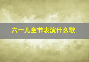 六一儿童节表演什么歌