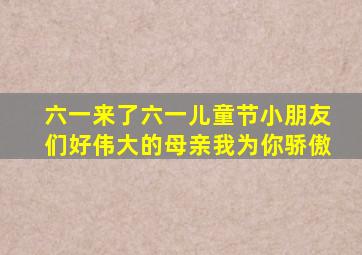 六一来了六一儿童节小朋友们好伟大的母亲我为你骄傲