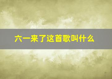 六一来了这首歌叫什么