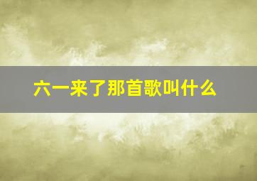 六一来了那首歌叫什么