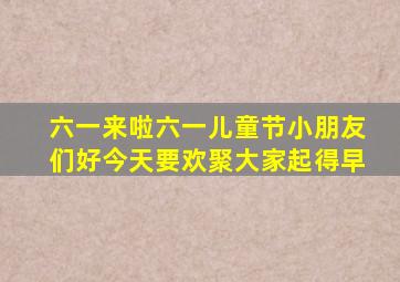 六一来啦六一儿童节小朋友们好今天要欢聚大家起得早