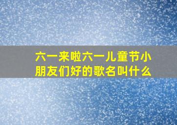 六一来啦六一儿童节小朋友们好的歌名叫什么