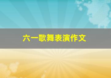 六一歌舞表演作文