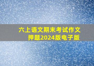 六上语文期末考试作文押题2024版电子版