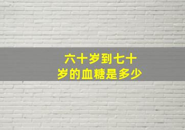 六十岁到七十岁的血糖是多少