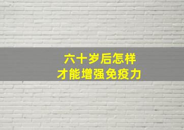 六十岁后怎样才能增强免疫力