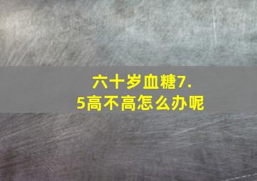 六十岁血糖7.5高不高怎么办呢