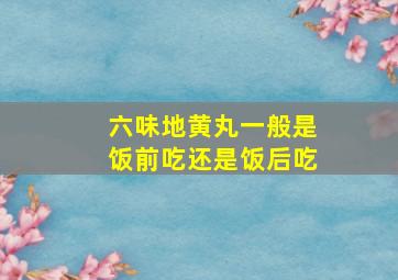 六味地黄丸一般是饭前吃还是饭后吃