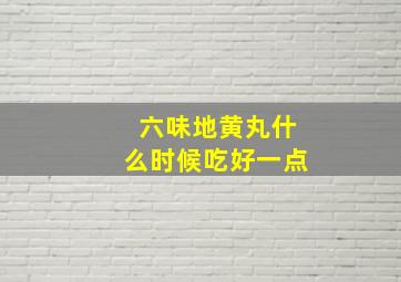 六味地黄丸什么时候吃好一点