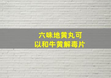 六味地黄丸可以和牛黄解毒片