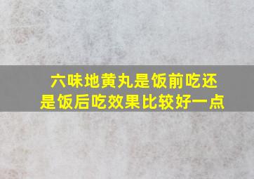 六味地黄丸是饭前吃还是饭后吃效果比较好一点