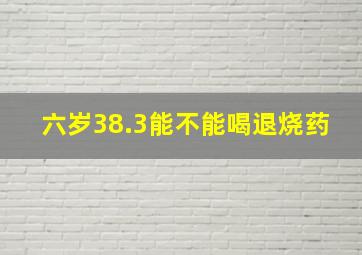 六岁38.3能不能喝退烧药