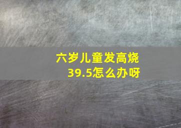 六岁儿童发高烧39.5怎么办呀