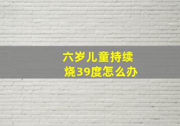 六岁儿童持续烧39度怎么办