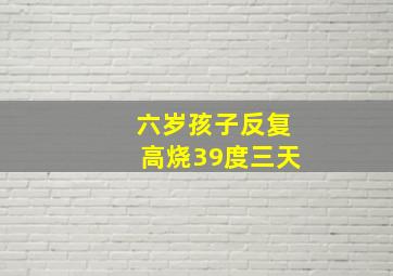 六岁孩子反复高烧39度三天