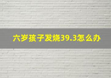 六岁孩子发烧39.3怎么办