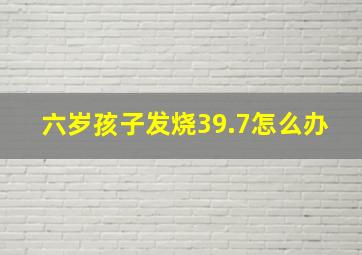 六岁孩子发烧39.7怎么办