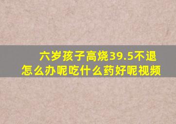 六岁孩子高烧39.5不退怎么办呢吃什么药好呢视频