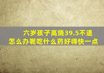 六岁孩子高烧39.5不退怎么办呢吃什么药好得快一点