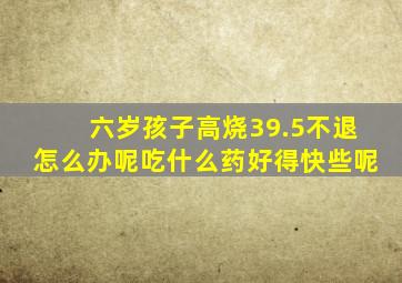 六岁孩子高烧39.5不退怎么办呢吃什么药好得快些呢