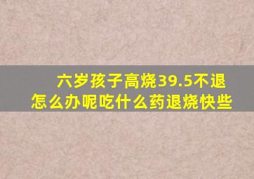 六岁孩子高烧39.5不退怎么办呢吃什么药退烧快些