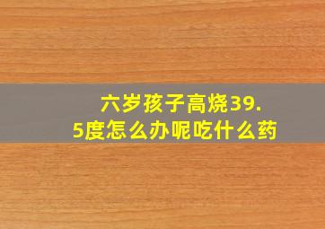 六岁孩子高烧39.5度怎么办呢吃什么药