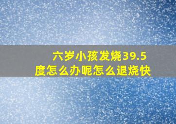 六岁小孩发烧39.5度怎么办呢怎么退烧快