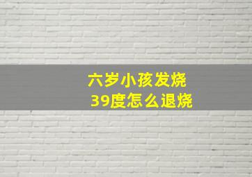 六岁小孩发烧39度怎么退烧