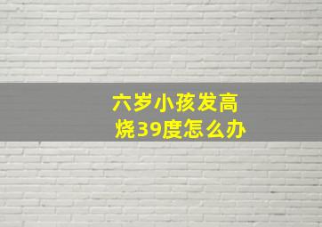 六岁小孩发高烧39度怎么办