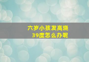 六岁小孩发高烧39度怎么办呢