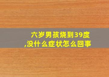 六岁男孩烧到39度,没什么症状怎么回事