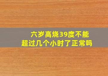 六岁高烧39度不能超过几个小时了正常吗