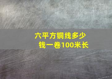 六平方铜线多少钱一卷100米长