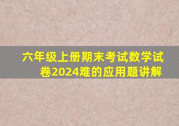 六年级上册期末考试数学试卷2024难的应用题讲解