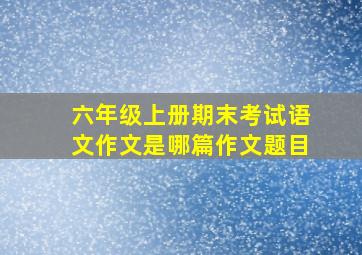 六年级上册期末考试语文作文是哪篇作文题目